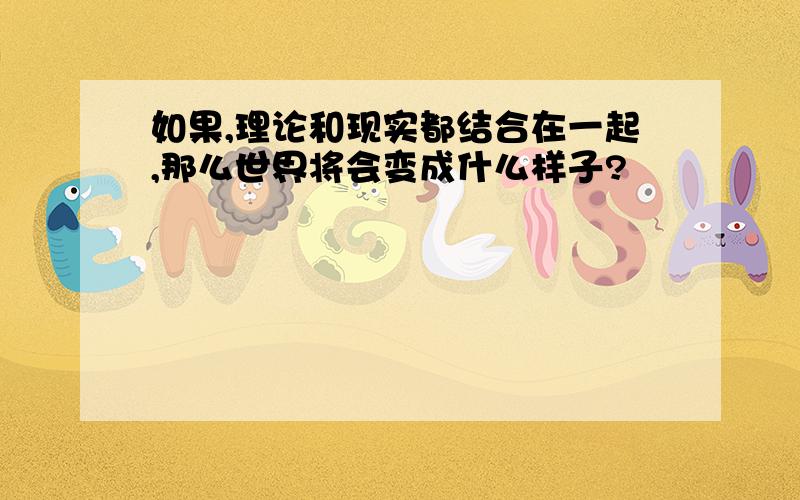 如果,理论和现实都结合在一起,那么世界将会变成什么样子?