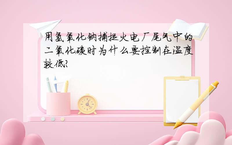 用氢氧化钠捕捉火电厂尾气中的二氧化碳时为什么要控制在温度较低?