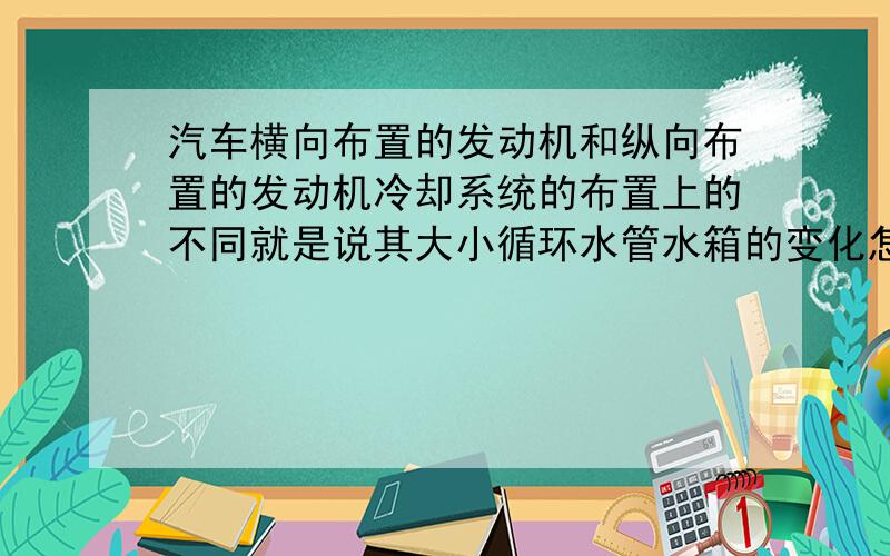 汽车横向布置的发动机和纵向布置的发动机冷却系统的布置上的不同就是说其大小循环水管水箱的变化怎样