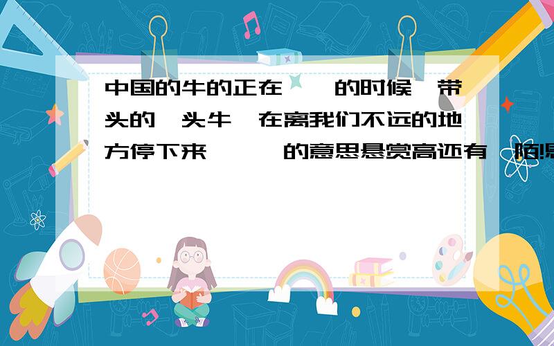 中国的牛的正在踟蹰的时候,带头的一头牛,在离我们不远的地方停下来,踟蹰的意思悬赏高还有阡陌!恩惠要联系上下文理解