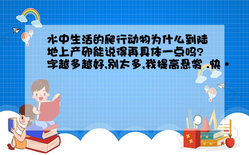 水中生活的爬行动物为什么到陆地上产卵能说得再具体一点吗?字越多越好,别太多,我提高悬赏 .快·