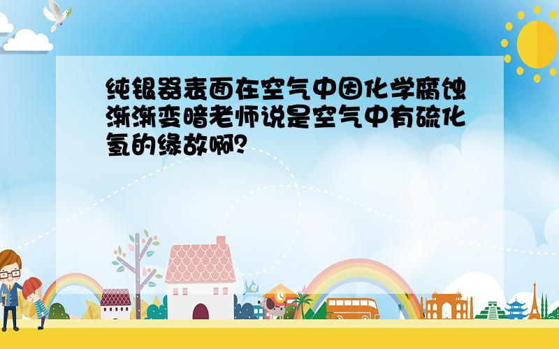 纯银器表面在空气中因化学腐蚀渐渐变暗老师说是空气中有硫化氢的缘故啊？