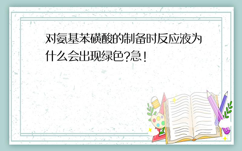 对氨基苯磺酸的制备时反应液为什么会出现绿色?急!