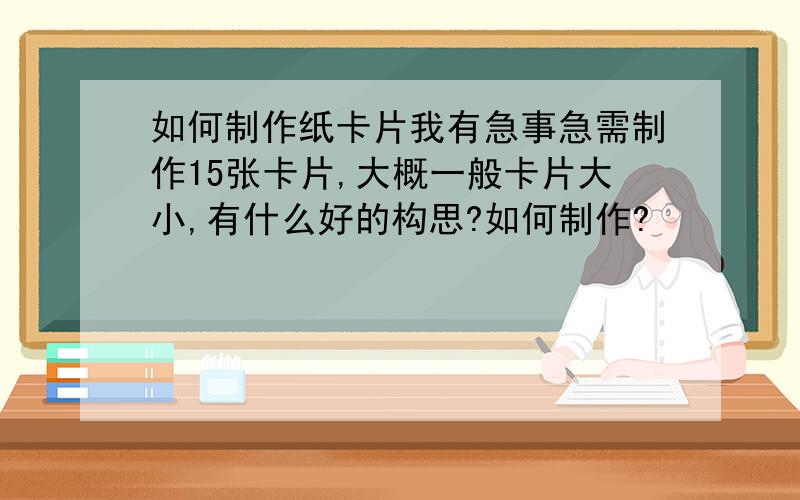 如何制作纸卡片我有急事急需制作15张卡片,大概一般卡片大小,有什么好的构思?如何制作?