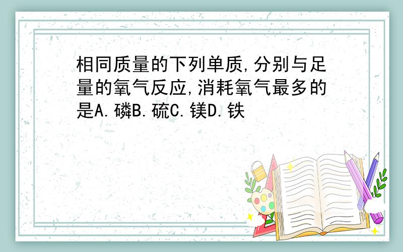 相同质量的下列单质,分别与足量的氧气反应,消耗氧气最多的是A.磷B.硫C.镁D.铁