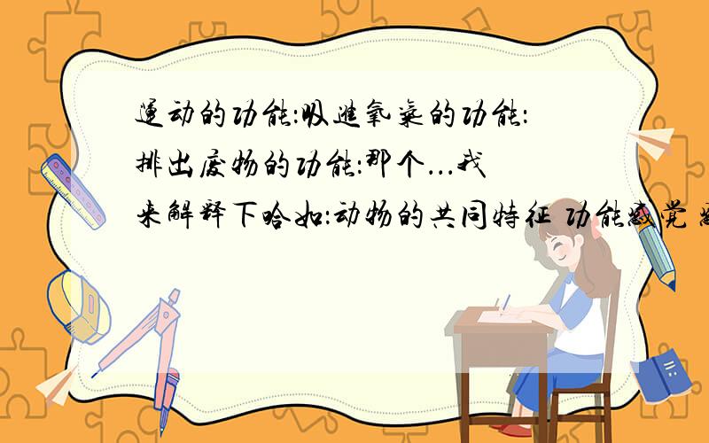 运动的功能：吸进氧气的功能：排出废物的功能：那个．．．我来解释下哈如：动物的共同特征 功能感觉 感知环境,对环境的变化产生反应