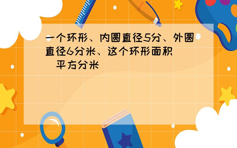 一个环形、内圆直径5分、外圆直径6分米、这个环形面积（ ）平方分米