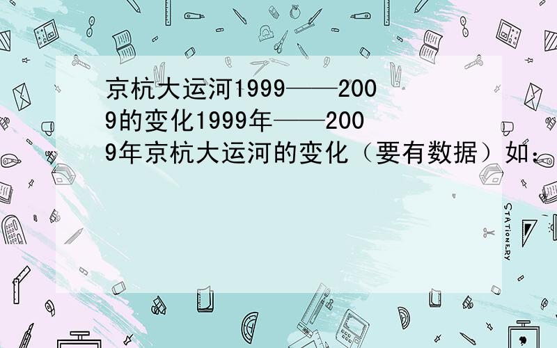 京杭大运河1999——2009的变化1999年——2009年京杭大运河的变化（要有数据）如：1999水位（ ） 2009水位（ ）我要做统计图,有谁知道，