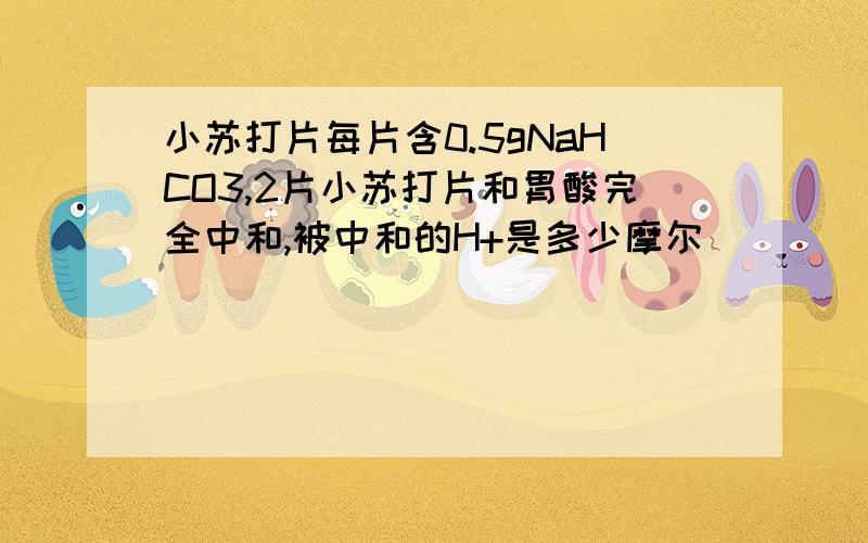 小苏打片每片含0.5gNaHCO3,2片小苏打片和胃酸完全中和,被中和的H+是多少摩尔