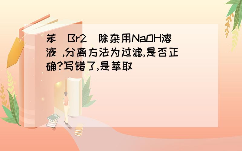 苯(Br2)除杂用NaOH溶液 ,分离方法为过滤,是否正确?写错了,是萃取