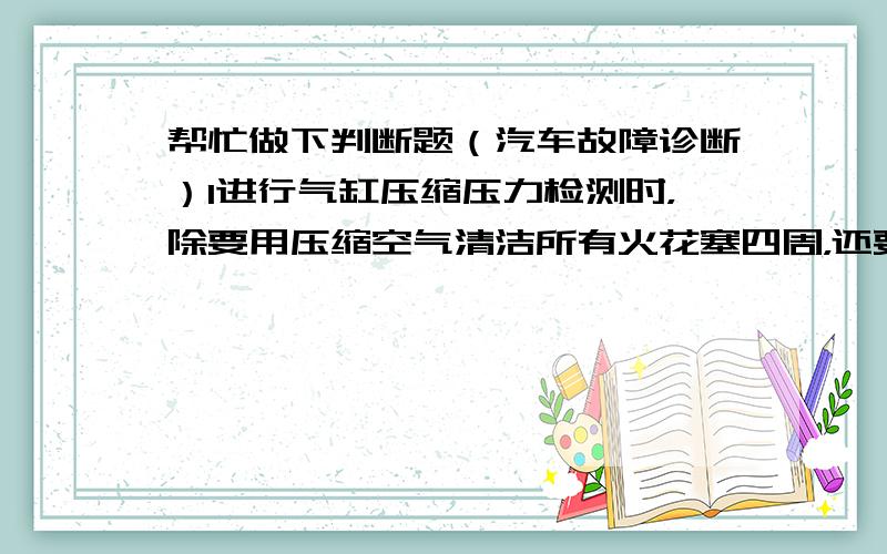 帮忙做下判断题（汽车故障诊断）1进行气缸压缩压力检测时，除要用压缩空气清洁所有火花塞四周，还要拆除所有火花塞。2制动时汽车跑偏的根本原因是左右车轮制动力不相等。3冷起动喷