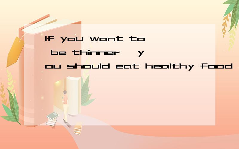 If you want to be thinner ,you should eat healthy food .有错吗我需要