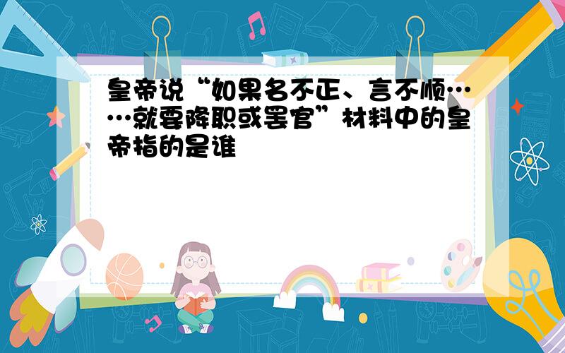 皇帝说“如果名不正、言不顺……就要降职或罢官”材料中的皇帝指的是谁