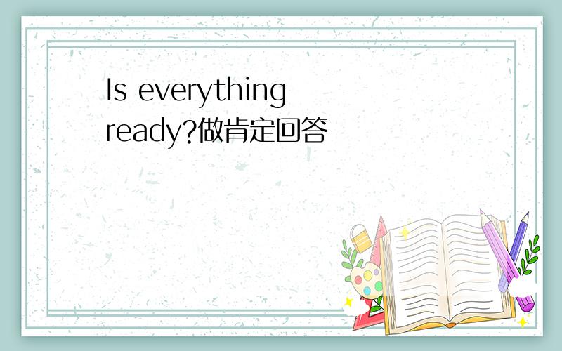 Is everything ready?做肯定回答