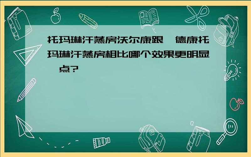 托玛琳汗蒸房沃尔康跟佰德康托玛琳汗蒸房相比哪个效果更明显一点?