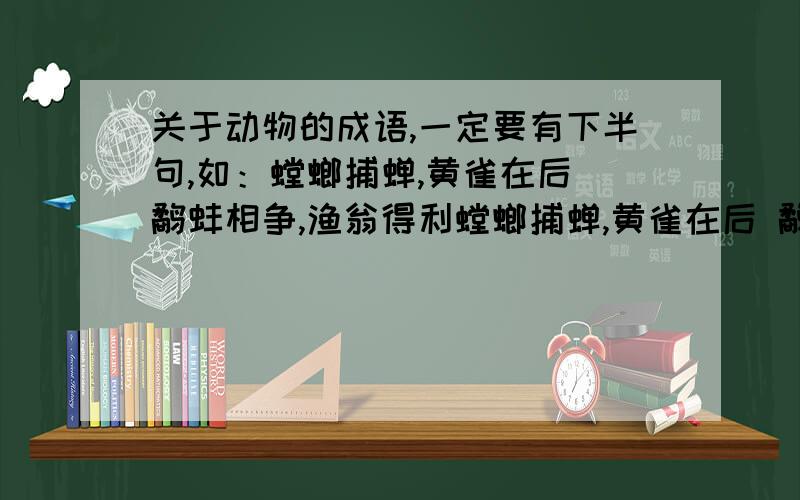 关于动物的成语,一定要有下半句,如：螳螂捕蝉,黄雀在后 鹬蚌相争,渔翁得利螳螂捕蝉,黄雀在后 鹬蚌相争,渔翁得利 塞翁失马,焉知非福 老骥伏枥,志在千里除外