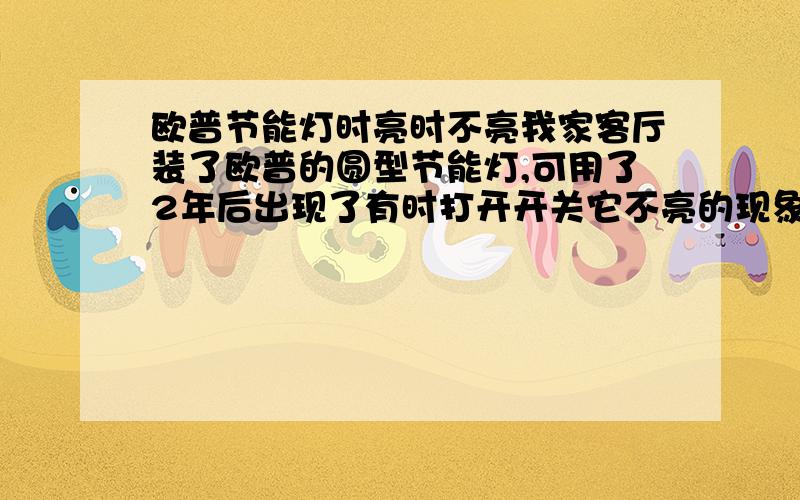 欧普节能灯时亮时不亮我家客厅装了欧普的圆型节能灯,可用了2年后出现了有时打开开关它不亮的现象.有时在它不亮的情况下,一直开着开关,过4、5个小时,它会自动亮起来.关掉再开,还是亮的