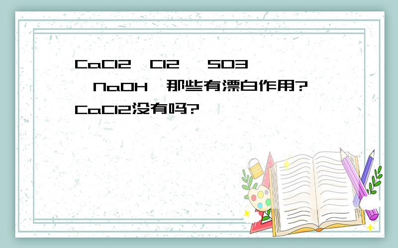 CaCl2,Cl2 ,SO3,NaOH,那些有漂白作用?CaCl2没有吗?