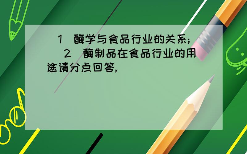 （1）酶学与食品行业的关系; (2)酶制品在食品行业的用途请分点回答,