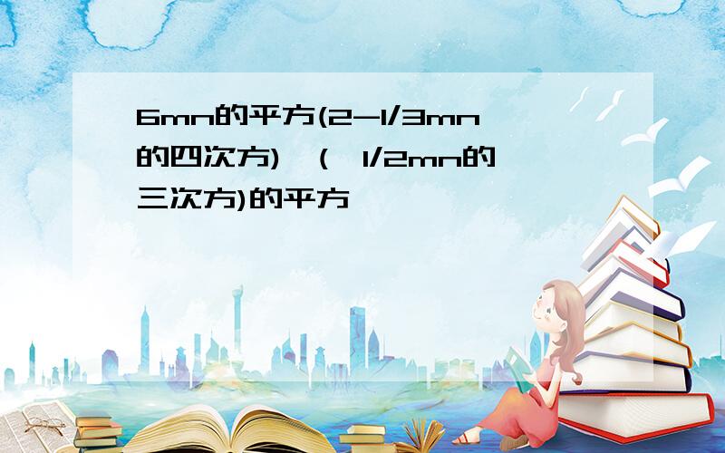 6mn的平方(2-1/3mn的四次方)×(﹣1/2mn的三次方)的平方