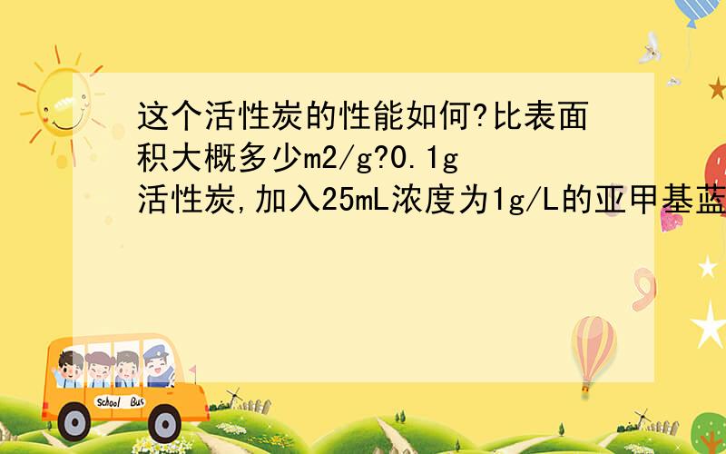 这个活性炭的性能如何?比表面积大概多少m2/g?0.1g活性炭,加入25mL浓度为1g/L的亚甲基蓝中,充分吸收后,剩余亚甲基蓝浓度为0.1536mg/L.先做个标线，在通过分光光度计测得的