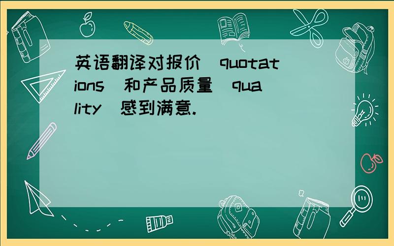 英语翻译对报价（quotations）和产品质量（quality）感到满意.