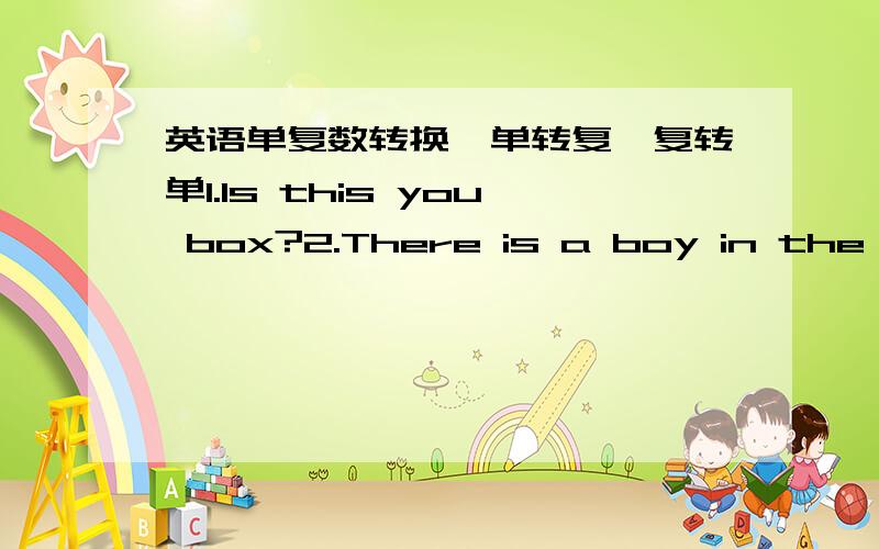 英语单复数转换,单转复,复转单1.Is this you box?2.There is a boy in the picture.3.That is his new book.4.It is a Chinese car.5.they are Japanese students.6.Who are those girls over there?