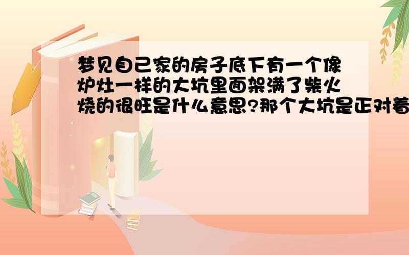 梦见自己家的房子底下有一个像炉灶一样的大坑里面架满了柴火烧的很旺是什么意思?那个大坑是正对着我的房间底下烧的