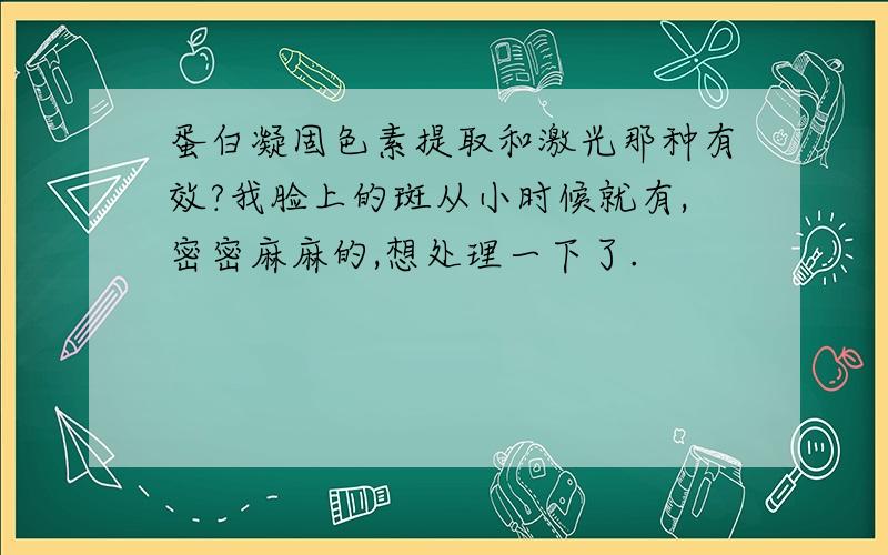 蛋白凝固色素提取和激光那种有效?我脸上的斑从小时候就有,密密麻麻的,想处理一下了.