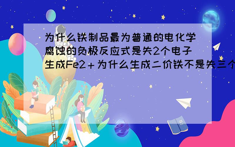 为什么铁制品最为普通的电化学腐蚀的负极反应式是失2个电子生成Fe2＋为什么生成二价铁不是失三个电子生成三价铁