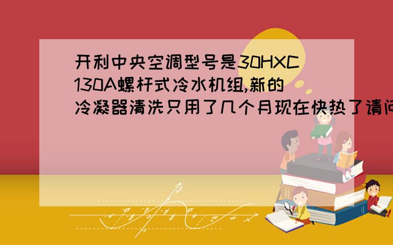 开利中央空调型号是30HXC130A螺杆式冷水机组,新的冷凝器清洗只用了几个月现在快热了请问一下用清洗一下么