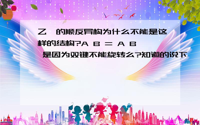 乙烯的顺反异构为什么不能是这样的结构?A B = A B 是因为双键不能旋转么?知道的说下,