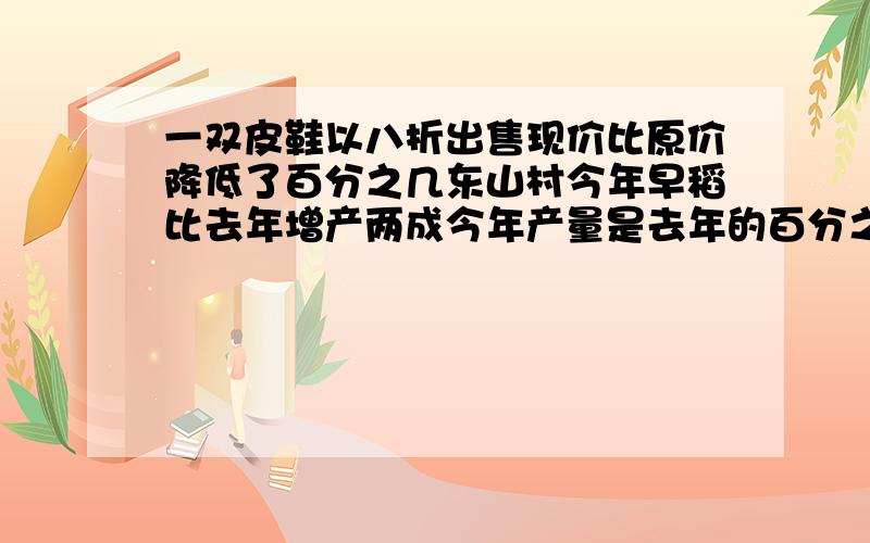 一双皮鞋以八折出售现价比原价降低了百分之几东山村今年早稻比去年增产两成今年产量是去年的百分之几