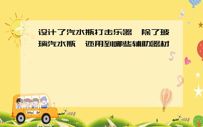 设计了汽水瓶打击乐器,除了玻璃汽水瓶,还用到哪些辅助器材