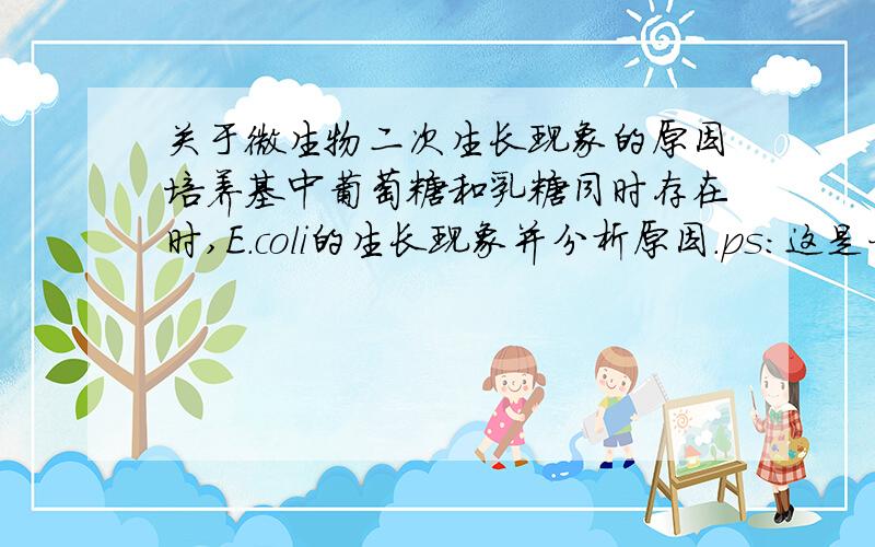 关于微生物二次生长现象的原因培养基中葡萄糖和乳糖同时存在时,E.coli的生长现象并分析原因.ps：这是一道考研题,谁帮我仔细说明原因,感激不尽,小生手里没有几分了,还有一个啊,就是固氮