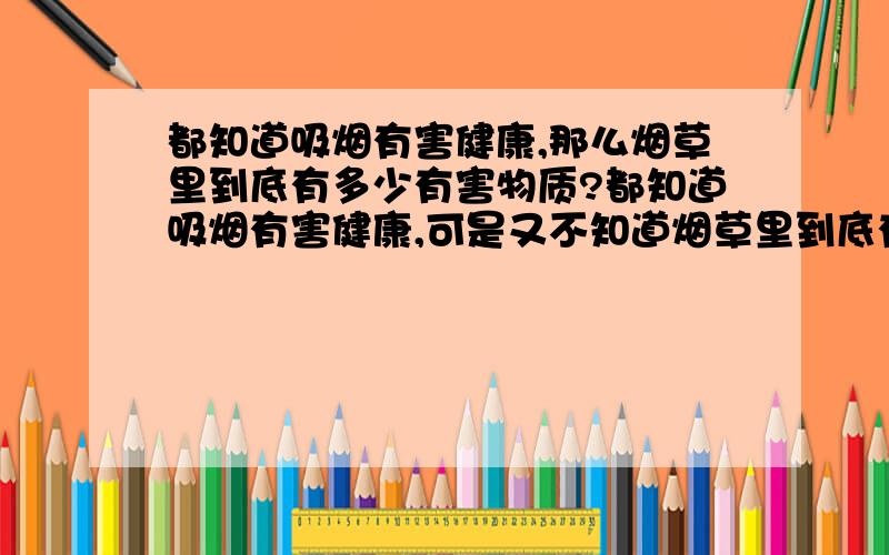 都知道吸烟有害健康,那么烟草里到底有多少有害物质?都知道吸烟有害健康,可是又不知道烟草里到底有那些有害物质, 都对我们的身体有那些损害?