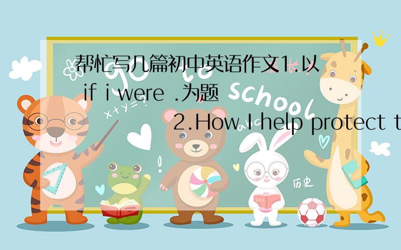 帮忙写几篇初中英语作文1.以 if i were .为题             2.How I help protect the Environment     好的追加