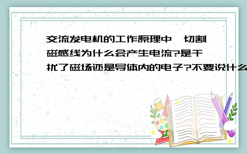 交流发电机的工作原理中,切割磁感线为什么会产生电流?是干扰了磁场还是导体内的电子?不要说什么电磁感应,我就是看不懂这个