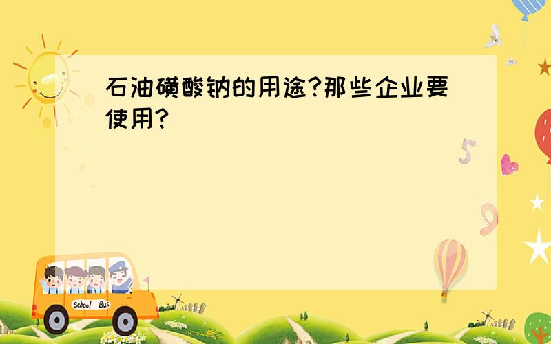 石油磺酸钠的用途?那些企业要使用?