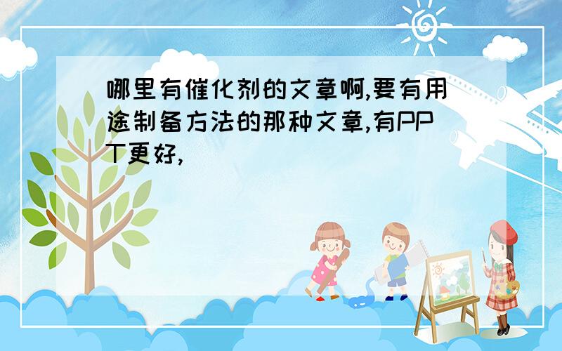 哪里有催化剂的文章啊,要有用途制备方法的那种文章,有PPT更好,