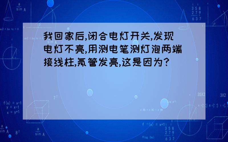 我回家后,闭合电灯开关,发现电灯不亮,用测电笔测灯泡两端接线柱,氖管发亮,这是因为?