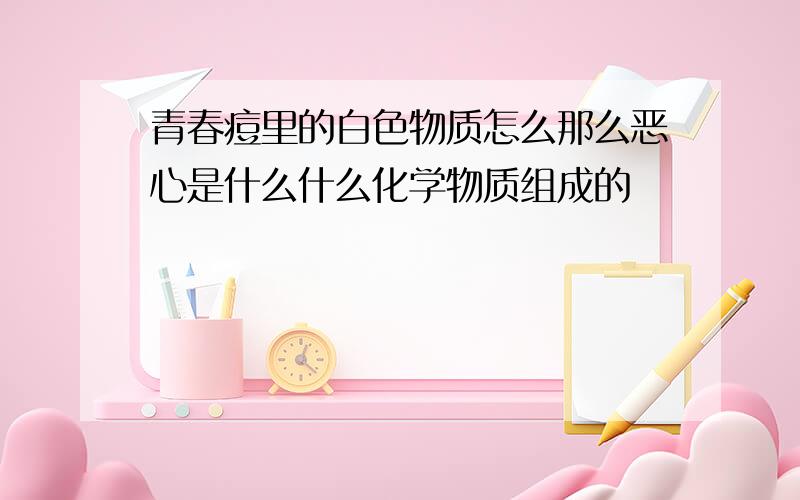 青春痘里的白色物质怎么那么恶心是什么什么化学物质组成的