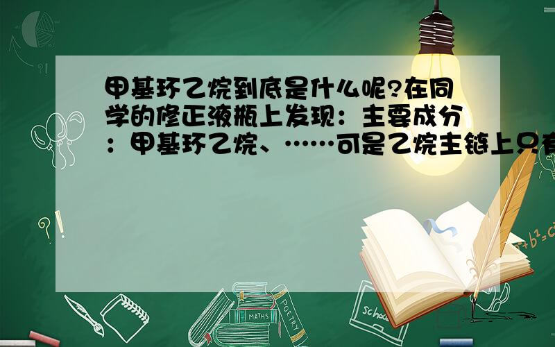 甲基环乙烷到底是什么呢?在同学的修正液瓶上发现：主要成分：甲基环乙烷、……可是乙烷主链上只有两个碳原子,怎么成环呢?有一种甲基环己烷,貌似不能用在涂改液上啊……搞不懂了