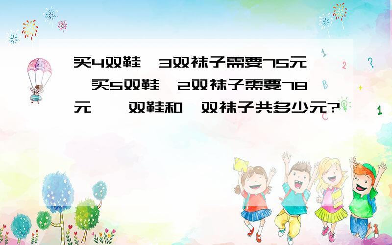 买4双鞋,3双袜子需要75元,买5双鞋,2双袜子需要78元,一双鞋和一双袜子共多少元?