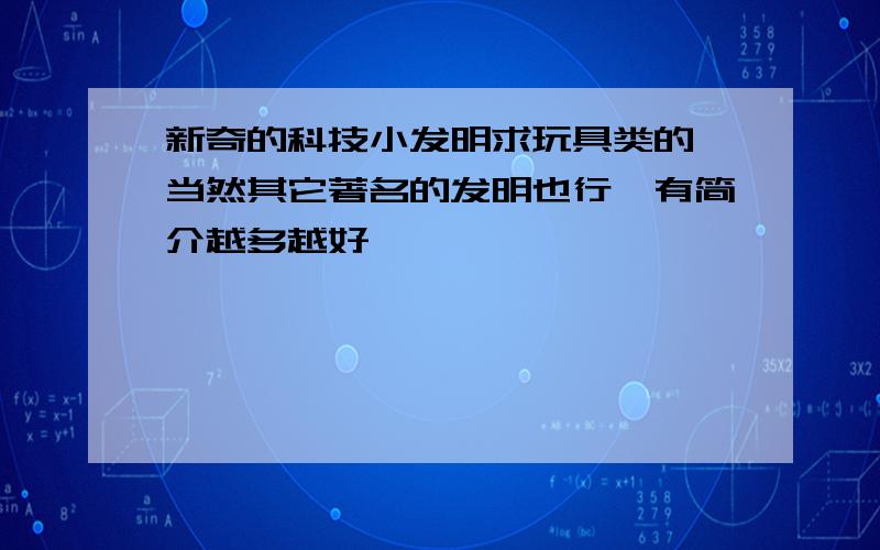 新奇的科技小发明求玩具类的,当然其它著名的发明也行,有简介越多越好