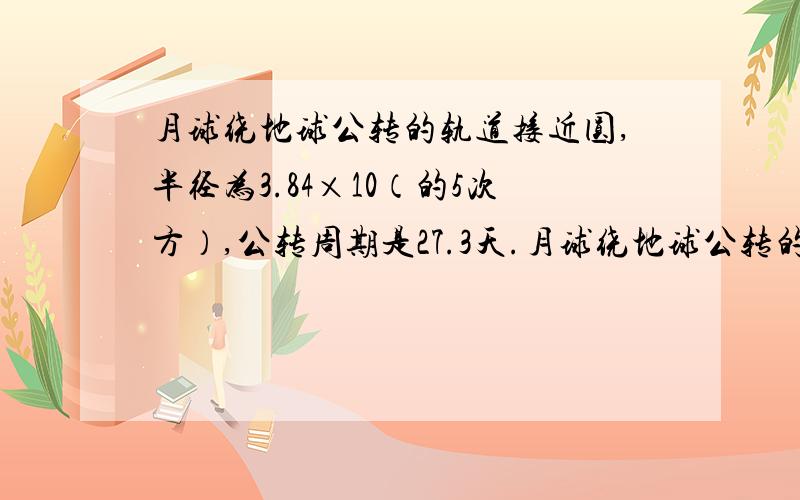 月球绕地球公转的轨道接近圆,半径为3.84×10（的5次方）,公转周期是27.3天.月球绕地球公转的向心加速度是多大?我觉得应该是用（2π÷T)的二次方×R来做可是数字就太大了,向心加速度都这么大