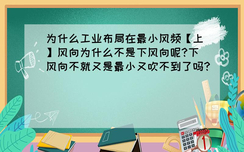 为什么工业布局在最小风频【上】风向为什么不是下风向呢?下风向不就又是最小又吹不到了吗?