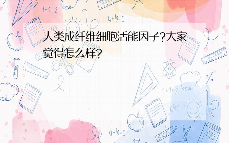 人类成纤维细胞活能因子?大家觉得怎么样?