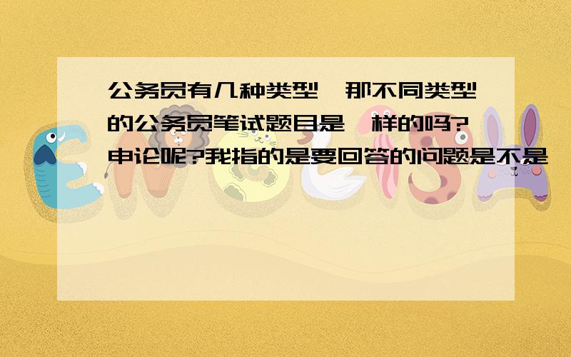 公务员有几种类型,那不同类型的公务员笔试题目是一样的吗?申论呢?我指的是要回答的问题是不是一样的,与专业有关吗?