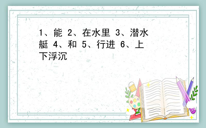 1、能 2、在水里 3、潜水艇 4、和 5、行进 6、上下浮沉